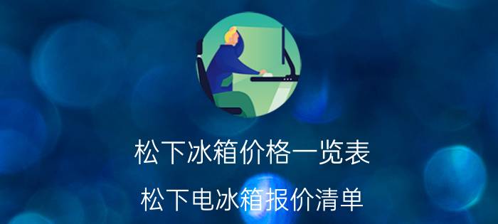 松下冰箱价格一览表（松下电冰箱报价清单）