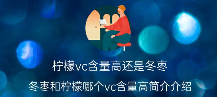 柠檬vc含量高还是冬枣（冬枣和柠檬哪个vc含量高简介介绍）