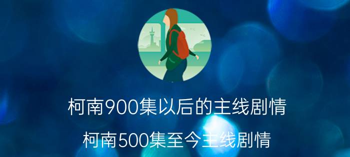 柯南900集以后的主线剧情（柯南500集至今主线剧情）