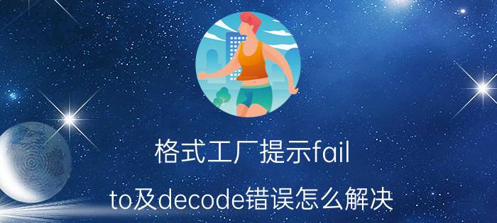 格式工厂提示fail（to及decode错误怎么解决）