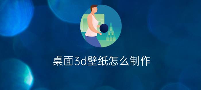 桌面3d壁纸怎么制作