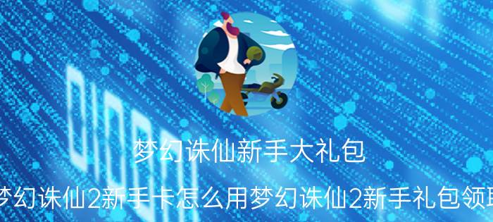 梦幻诛仙新手大礼包（梦幻诛仙2新手卡怎么用梦幻诛仙2新手礼包领取）