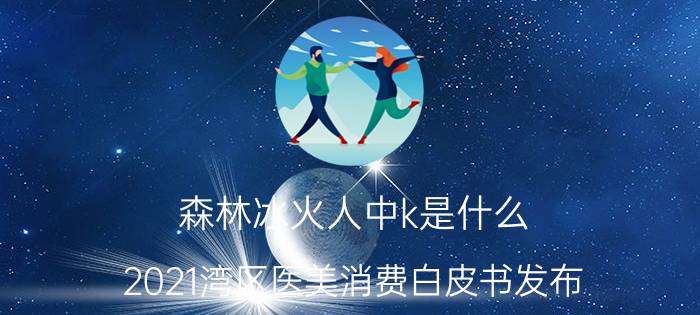 森林冰火人中k是什么,2021湾区医美消费白皮书发布