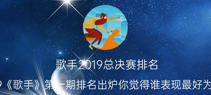 歌手2019总决赛排名（2019《歌手》第一期排名出炉你觉得谁表现最好为什么）