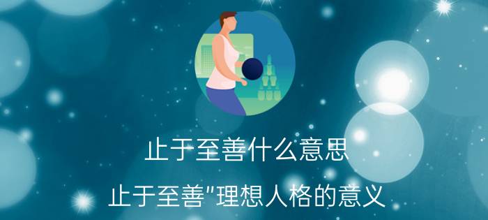 止于至善什么意思(止于至善”理想人格的意义)