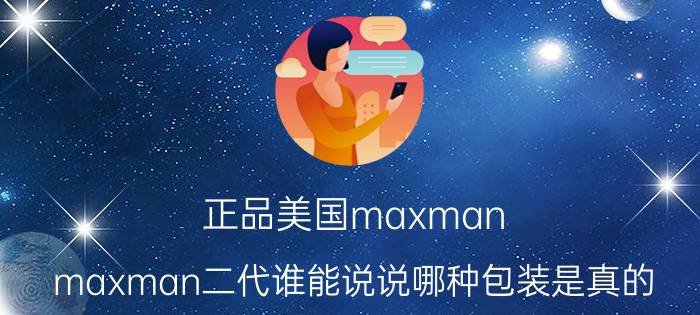 正品美国maxman（maxman二代谁能说说哪种包装是真的）