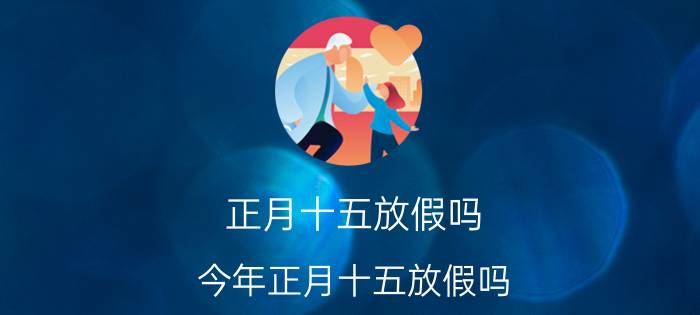 正月十五放假吗：今年正月十五放假吗