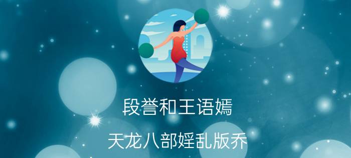 段誉和王语嫣（天龙八部婬乱版乔）