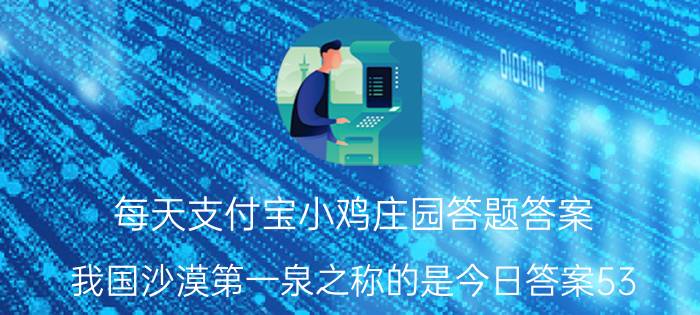 每天支付宝小鸡庄园答题答案：我国沙漠第一泉之称的是今日答案53