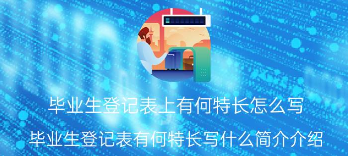 毕业生登记表上有何特长怎么写（毕业生登记表有何特长写什么简介介绍）