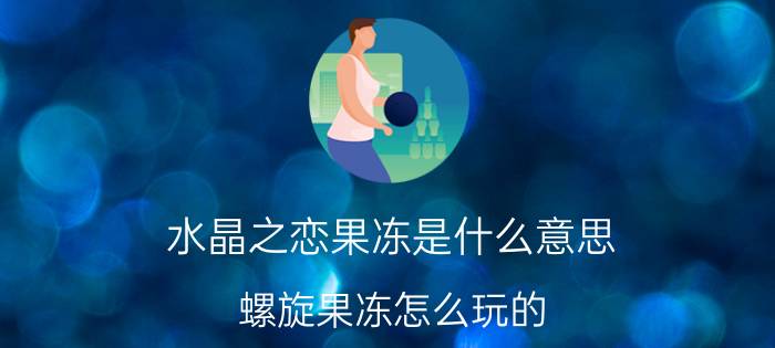 水晶之恋果冻是什么意思（螺旋果冻怎么玩的）