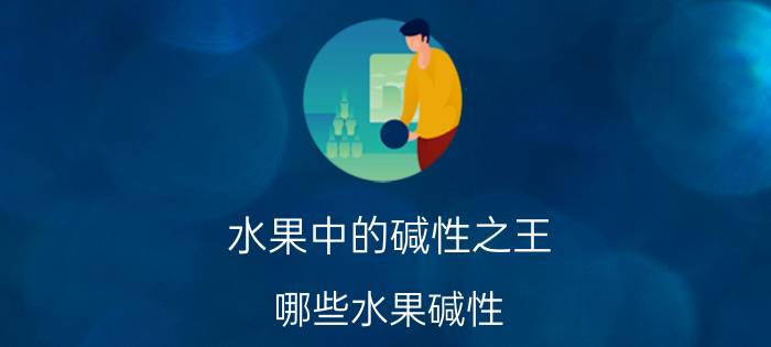 水果中的碱性之王（哪些水果碱性）