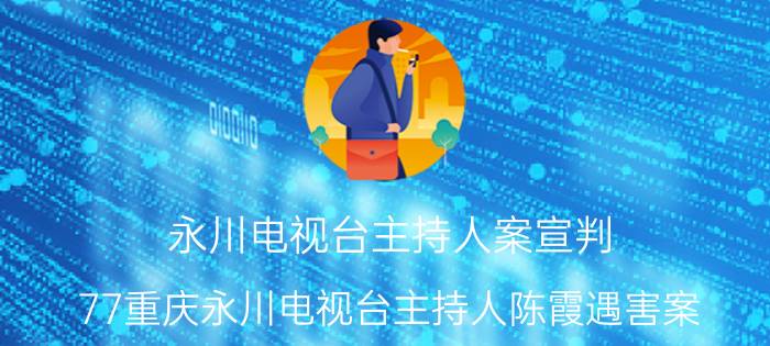 永川电视台主持人案宣判（77重庆永川电视台主持人陈霞遇害案）