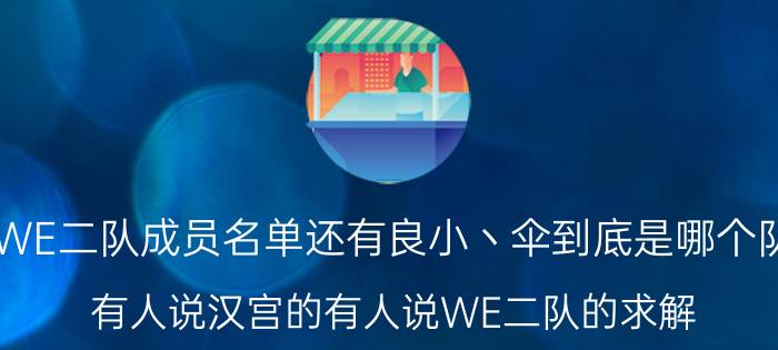 求WE二队成员名单还有良小丶伞到底是哪个队的（有人说汉宫的有人说WE二队的求解）