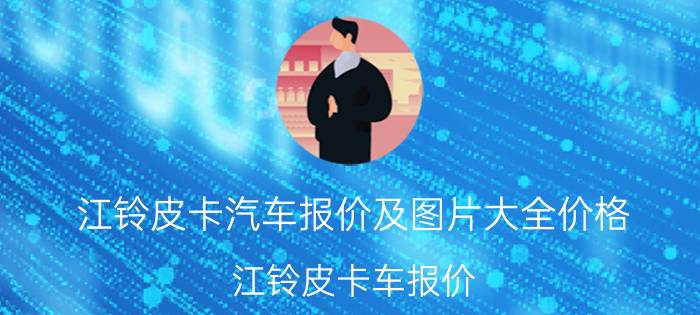 江铃皮卡汽车报价及图片大全价格（江铃皮卡车报价）