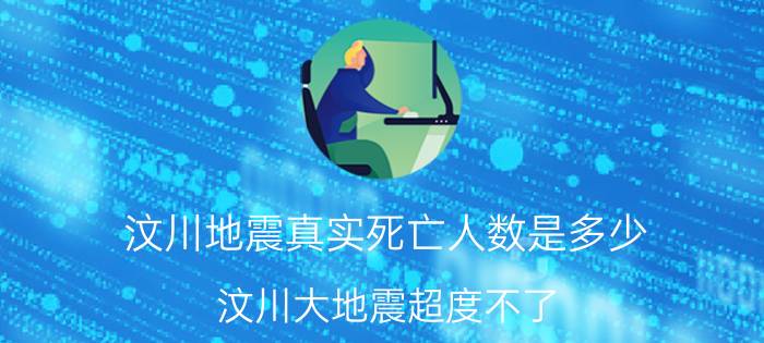 汶川地震真实死亡人数是多少（汶川大地震超度不了）