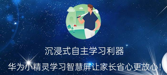 沉浸式自主学习利器，华为小精灵学习智慧屏让家长省心更放心！