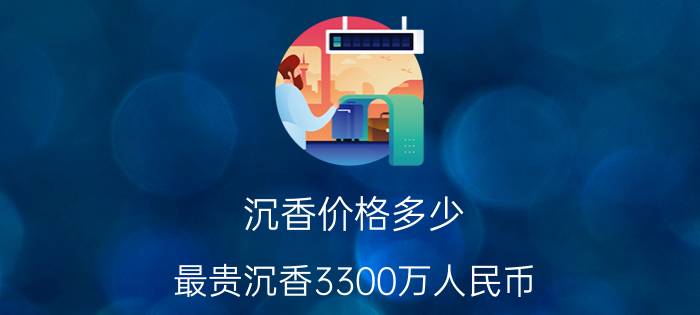 沉香价格多少（最贵沉香3300万人民币）