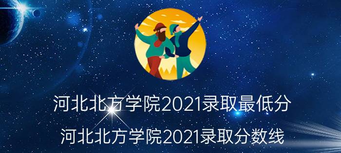 河北北方学院2021录取最低分（河北北方学院2021录取分数线）