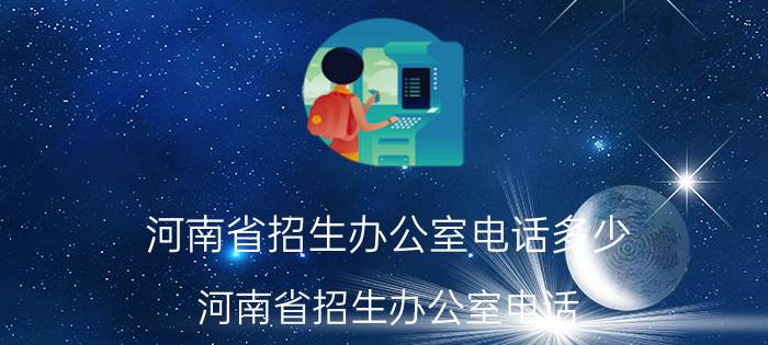 河南省招生办公室电话多少（河南省招生办公室电话）