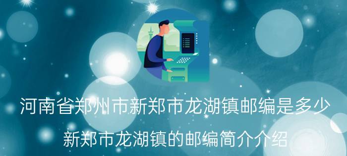 河南省郑州市新郑市龙湖镇邮编是多少（新郑市龙湖镇的邮编简介介绍）