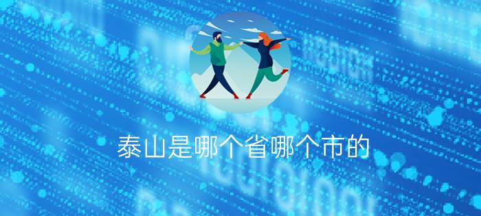 泰山是哪个省哪个市的?（泰山在哪里个省哪个市简介介绍）