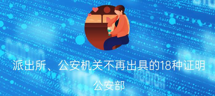 派出所、公安机关不再出具的18种证明（公安部：派出所不再办理这18种证明）