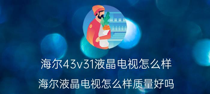 海尔43v31液晶电视怎么样（海尔液晶电视怎么样质量好吗）