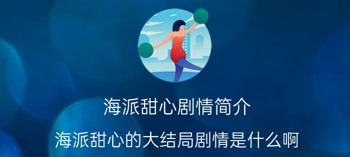 海派甜心剧情简介（海派甜心的大结局剧情是什么啊）