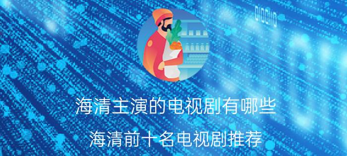 海清主演的电视剧有哪些，海清前十名电视剧推荐