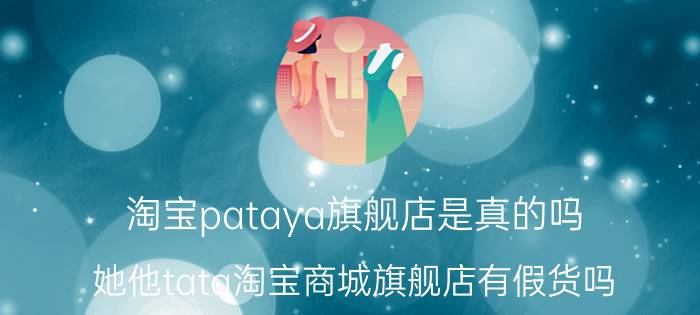 淘宝pataya旗舰店是真的吗（她他tata淘宝商城旗舰店有假货吗）