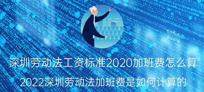 深圳劳动法工资标准2020加班费怎么算（2022深圳劳动法加班费是如何计算的）