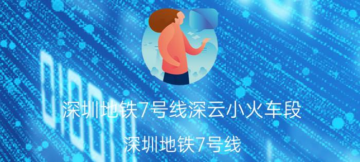 深圳地铁7号线深云小火车段（深圳地铁7号线）