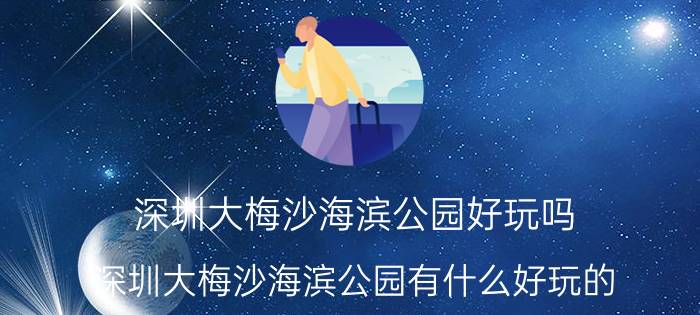 深圳大梅沙海滨公园好玩吗（深圳大梅沙海滨公园有什么好玩的）