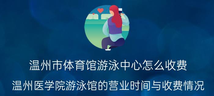 温州市体育馆游泳中心怎么收费（温州医学院游泳馆的营业时间与收费情况）