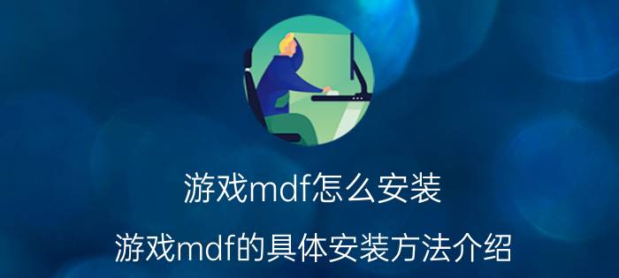 游戏mdf怎么安装？游戏mdf的具体安装方法介绍