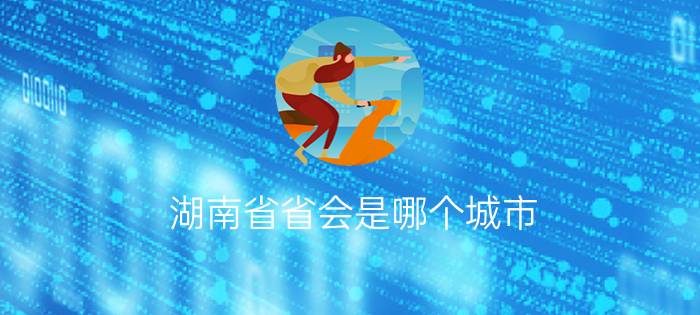 湖南省省会是哪个城市?（湖南的省会是哪个城市简介介绍）