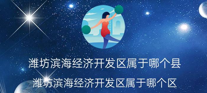 潍坊滨海经济开发区属于哪个县（潍坊滨海经济开发区属于哪个区）