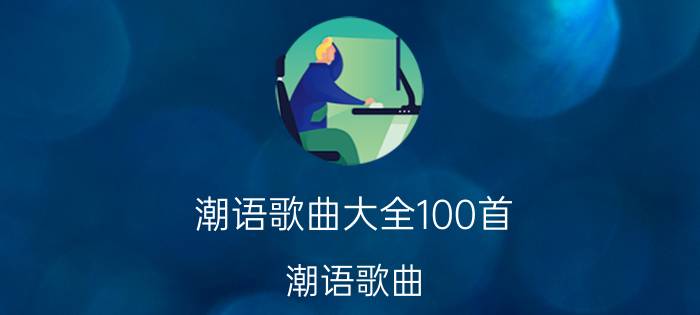 潮语歌曲大全100首（潮语歌曲）