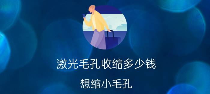 激光毛孔收缩多少钱（想缩小毛孔）