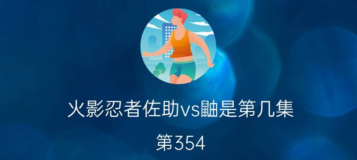 火影忍者佐助vs鼬是第几集（第354-359集:佐助vs鼬）