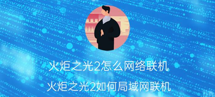 火炬之光2怎么网络联机（火炬之光2如何局域网联机？）