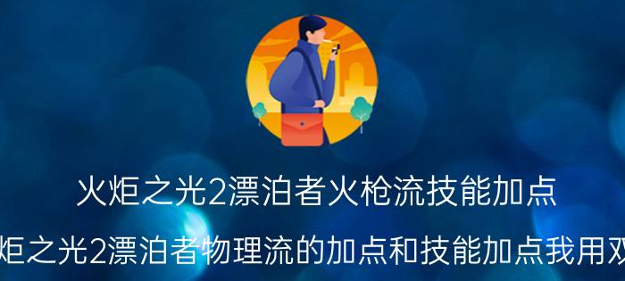 火炬之光2漂泊者火枪流技能加点（求火炬之光2漂泊者物理流的加点和技能加点我用双枪的）