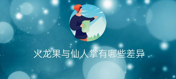 火龙果与仙人掌有哪些差异