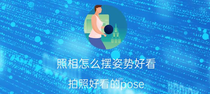 照相怎么摆姿势好看（拍照好看的pose）