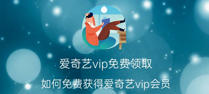 爱奇艺vip免费领取（如何免费获得爱奇艺vip会员）