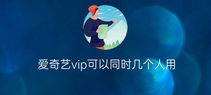 爱奇艺vip可以同时几个人用