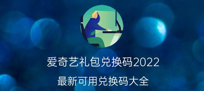 爱奇艺礼包兑换码2022（最新可用兑换码大全）