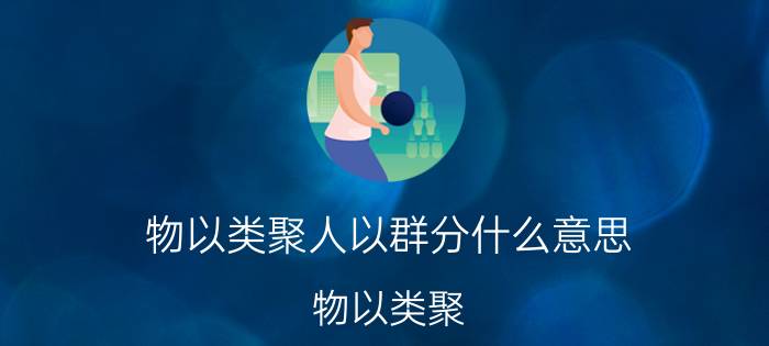 物以类聚人以群分什么意思（物以类聚，人以群