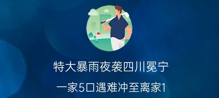 特大暴雨夜袭四川冕宁，一家5口遇难冲至离家1.5公里处